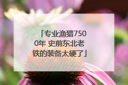 专业渔猎7500年 史前东北老铁的装备太硬了