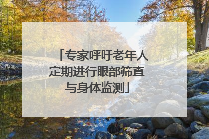 专家呼吁老年人定期进行眼部筛查与身体监测