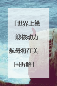 世界上第一艘核动力航母将在美国拆解