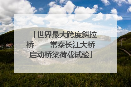 世界最大跨度斜拉桥——常泰长江大桥启动桥梁荷载试验
