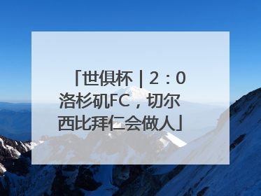 世俱杯｜2：0洛杉矶FC，切尔西比拜仁会做人