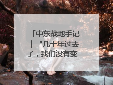 中东战地手记｜“几十年过去了，我们没有变得更安全”