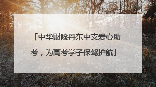 中华财险丹东中支爱心助考，为高考学子保驾护航