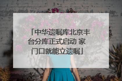 中华遗嘱库北京丰台分库正式启动 家门口就能立遗嘱