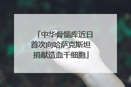 中华骨髓库近日首次向哈萨克斯坦捐献造血干细胞