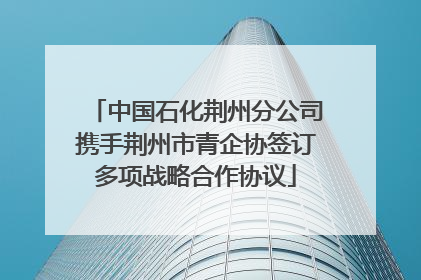 中国石化荆州分公司携手荆州市青企协签订多项战略合作协议