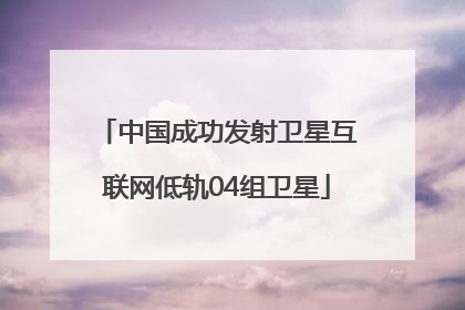 中国成功发射卫星互联网低轨04组卫星