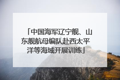 中国海军辽宁舰、山东舰航母编队赴西太平洋等海域开展训练