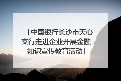中国银行长沙市天心支行走进企业开展金融知识宣传教育活动