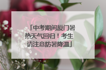 中考期间厦门暑热天气回归！考生请注意防暑降温