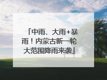 中雨、大雨+暴雨！内蒙古新一轮大范围降雨来袭