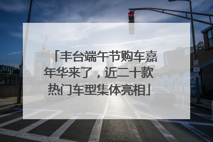 丰台端午节购车嘉年华来了，近二十款热门车型集体亮相