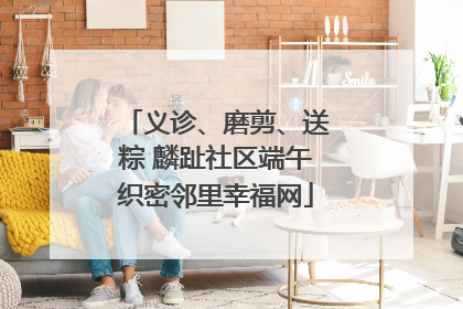 义诊、磨剪、送粽 麟趾社区端午织密邻里幸福网