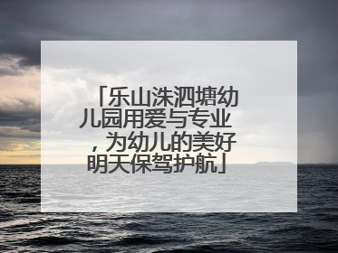 乐山洙泗塘幼儿园用爱与专业，为幼儿的美好明天保驾护航