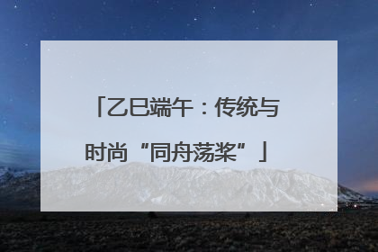 乙巳端午：传统与时尚“同舟荡桨”
