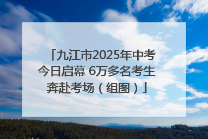 九江市2025年中考今日启幕 6万多名考生奔赴考场（组图）