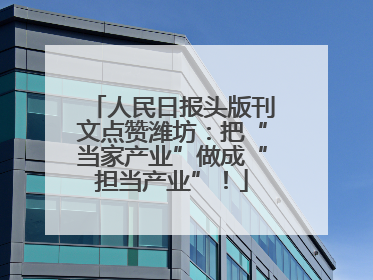 人民日报头版刊文点赞潍坊：把“当家产业”做成“担当产业”！