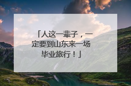 人这一辈子，一定要到山东来一场毕业旅行！
