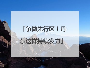 争做先行区！丹东这样持续发力