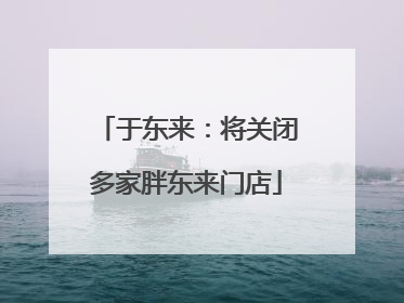 于东来：将关闭多家胖东来门店