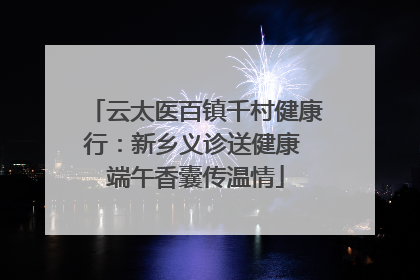 云太医百镇千村健康行：新乡义诊送健康 端午香囊传温情