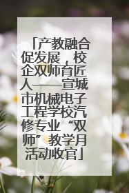 产教融合促发展，校企双师育匠人——宣城市机械电子工程学校汽修专业“双师”教学月活动收官