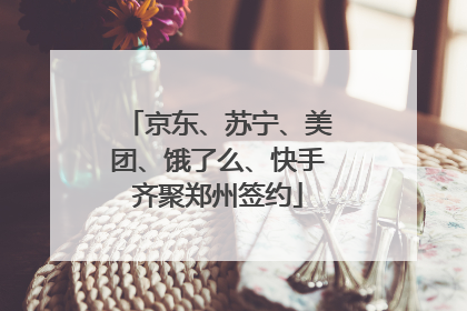 京东、苏宁、美团、饿了么、快手齐聚郑州签约