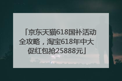 京东天猫618国补活动全攻略，淘宝618年中大促红包抢25888元