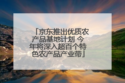 京东推出优质农产品基地计划 今年将深入超百个特色农产品产业带