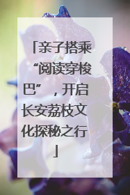 亲子搭乘“阅读穿梭巴”，开启长安荔枝文化探秘之行