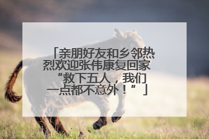 亲朋好友和乡邻热烈欢迎张伟康复回家 “救下五人，我们一点都不意外！”