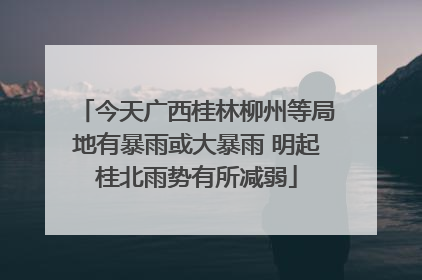 今天广西桂林柳州等局地有暴雨或大暴雨 明起桂北雨势有所减弱