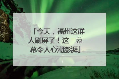 今天，福州这群人刷屏了！这一幕幕令人心潮澎湃
