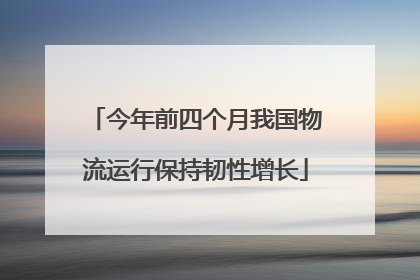 今年前四个月我国物流运行保持韧性增长