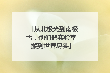 从北极光到南极雪，他们把实验室搬到世界尽头