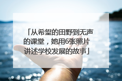 从希望的田野到无声的课堂，她用6张照片讲述学校发展的故事
