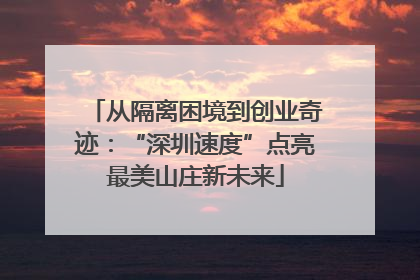从隔离困境到创业奇迹：“深圳速度”点亮最美山庄新未来