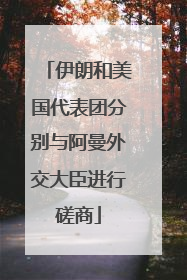伊朗和美国代表团分别与阿曼外交大臣进行磋商