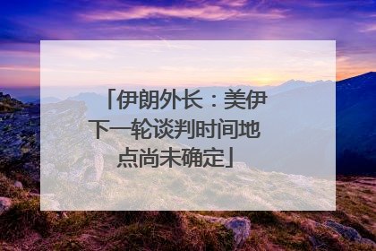 伊朗外长：美伊下一轮谈判时间地点尚未确定