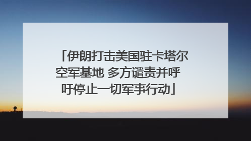 伊朗打击美国驻卡塔尔空军基地 多方谴责并呼吁停止一切军事行动