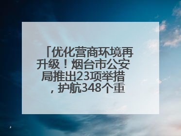 优化营商环境再升级！烟台市公安局推出23项举措，护航348个重点项目