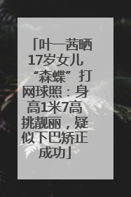叶一茜晒17岁女儿“森蝶”打网球照：身高1米7高挑靓丽，疑似下巴矫正成功