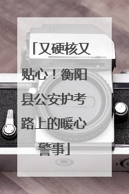 又硬核又贴心！衡阳县公安护考路上的暖心警事