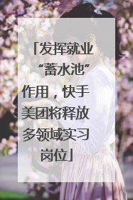 发挥就业“蓄水池”作用，快手美团将释放多领域实习岗位