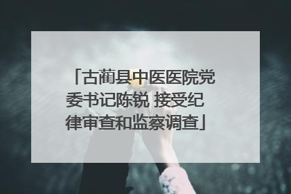 古蔺县中医医院党委书记陈锐 接受纪律审查和监察调查