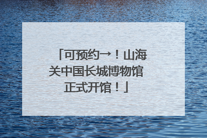 可预约→！山海关中国长城博物馆正式开馆！