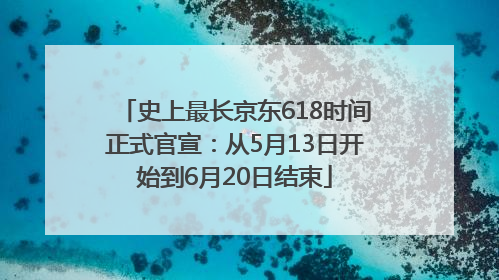 史上最长京东618时间正式官宣：从5月13日开始到6月20日结束