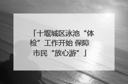 十堰城区泳池“体检”工作开始 保障市民“放心游”