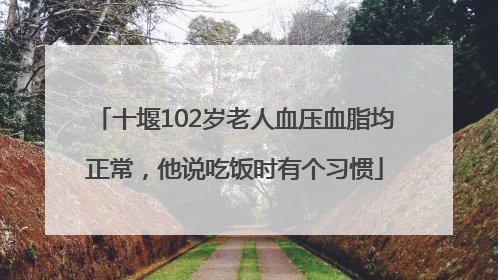 十堰102岁老人血压血脂均正常，他说吃饭时有个习惯