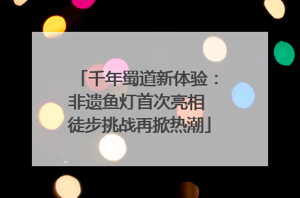 千年蜀道新体验：非遗鱼灯首次亮相 徒步挑战再掀热潮